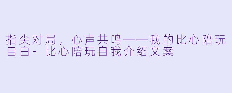 指尖对局，心声共鸣——我的比心陪玩自白-比心陪玩自我介绍文案