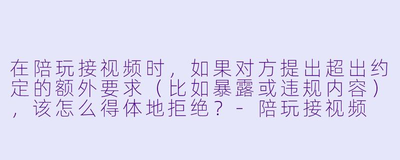 在陪玩接视频时，如果对方提出超出约定的额外要求（比如暴露或违规内容），该怎么得体地拒绝？-陪玩接视频
