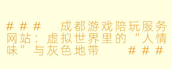 ###
成都游戏陪玩服务网站：虚拟世界里的“人情味”与灰色地带

###