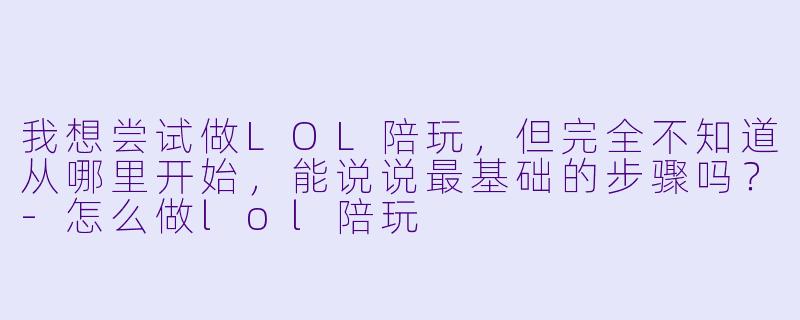 我想尝试做LOL陪玩，但完全不知道从哪里开始，能说说最基础的步骤吗？-怎么做lol陪玩