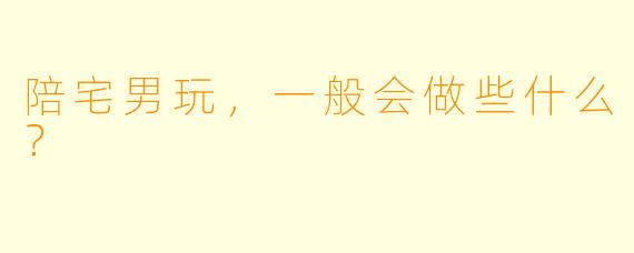 陪宅男玩，一般会做些什么？