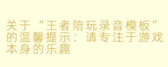关于“王者陪玩录音模板”的温馨提示：请专注于游戏本身的乐趣