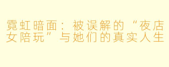 霓虹暗面:被误解的“夜店女陪玩”与她们的真实人生
