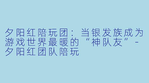 夕阳红陪玩团：当银发族成为游戏世界最暖的“神队友”-夕阳红团队陪玩
