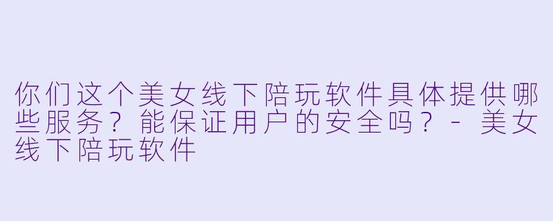 你们这个美女线下陪玩软件具体提供哪些服务？能保证用户的安全吗？-美女线下陪玩软件
