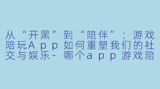 从“开黑”到“陪伴”：游戏陪玩App如何重塑我们的社交与娱乐-哪个app游戏陪玩