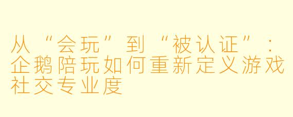 从“会玩”到“被认证”：企鹅陪玩如何重新定义游戏社交专业度