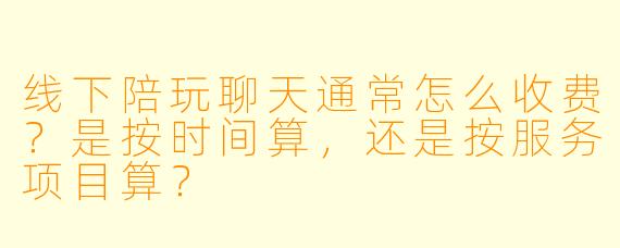 线下陪玩聊天通常怎么收费？是按时间算，还是按服务项目算？