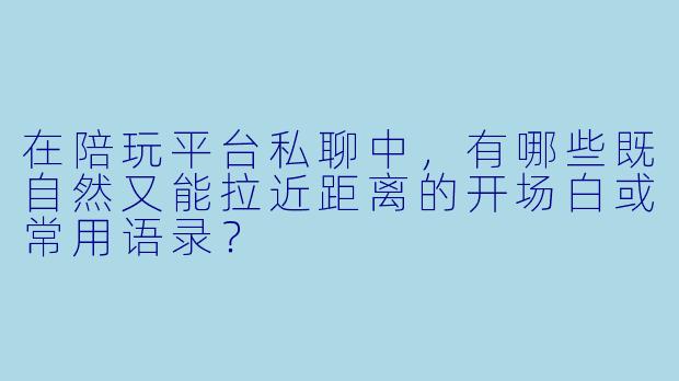 在陪玩平台私聊中，有哪些既自然又能拉近距离的开场白或常用语录？