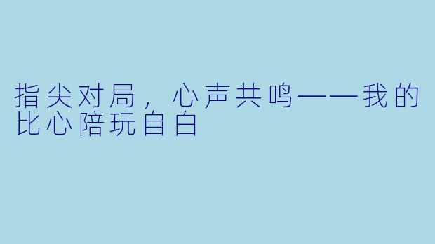 指尖对局，心声共鸣——我的比心陪玩自白