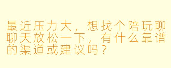最近压力大，想找个陪玩聊聊天放松一下，有什么靠谱的渠道或建议吗？