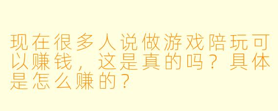 现在很多人说做游戏陪玩可以赚钱，这是真的吗？具体是怎么赚的？