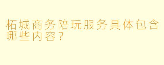 柘城商务陪玩服务具体包含哪些内容？