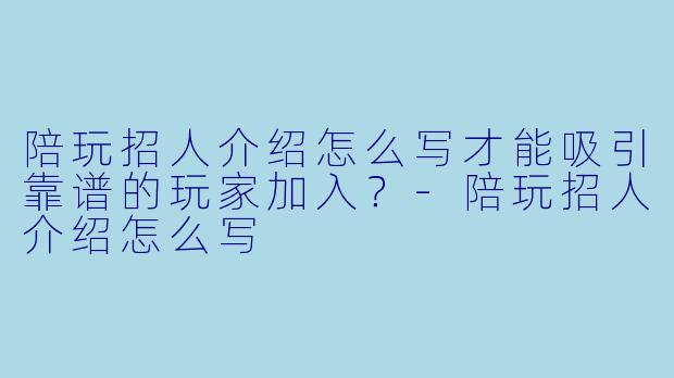 陪玩招人介绍怎么写才能吸引靠谱的玩家加入？-陪玩招人介绍怎么写