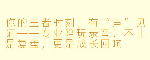 你的王者时刻,有“声”见证——专业陪玩录音,不止是复盘,更是成长回响