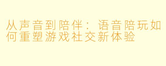 从声音到陪伴：语音陪玩如何重塑游戏社交新体验
