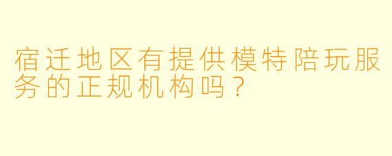 宿迁地区有提供模特陪玩服务的正规机构吗？