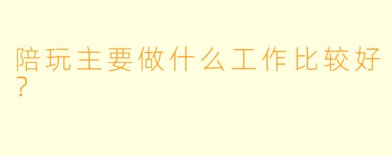陪玩主要做什么工作比较好？