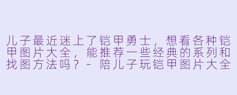 儿子最近迷上了铠甲勇士，想看各种铠甲图片大全，能推荐一些经典的系列和找图方法吗？-陪儿子玩铠甲图片大全