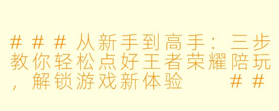 ###从新手到高手:三步教你轻松点好王者荣耀陪玩,解锁游戏新体验
###