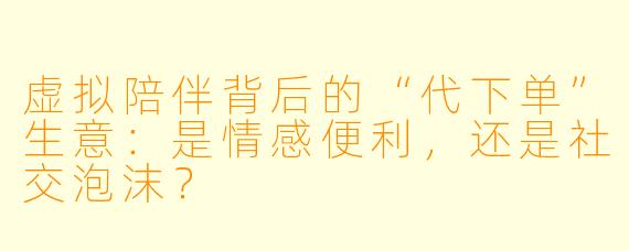 虚拟陪伴背后的“代下单”生意：是情感便利，还是社交泡沫？