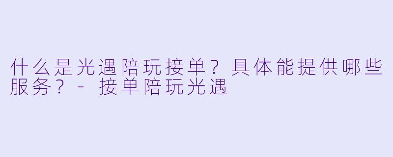 什么是光遇陪玩接单?具体能提供哪些服务?-接单陪玩光遇