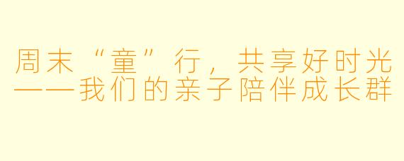 周末“童”行,共享好时光——我们的亲子陪伴成长群