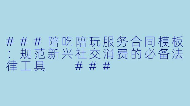 ###陪吃陪玩服务合同模板：规范新兴社交消费的必备法律工具

###