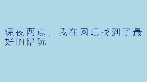 深夜两点，我在网吧找到了最好的陪玩