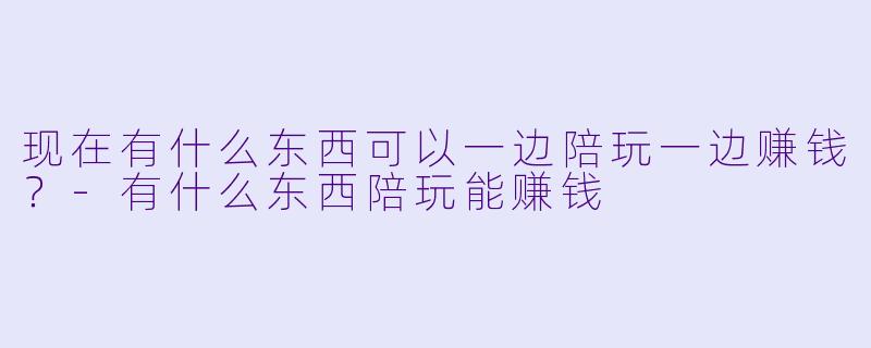 现在有什么东西可以一边陪玩一边赚钱?-有什么东西陪玩能赚钱