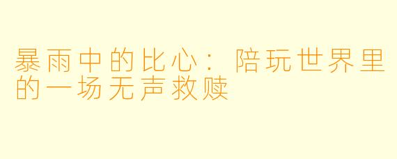 暴雨中的比心：陪玩世界里的一场无声救赎