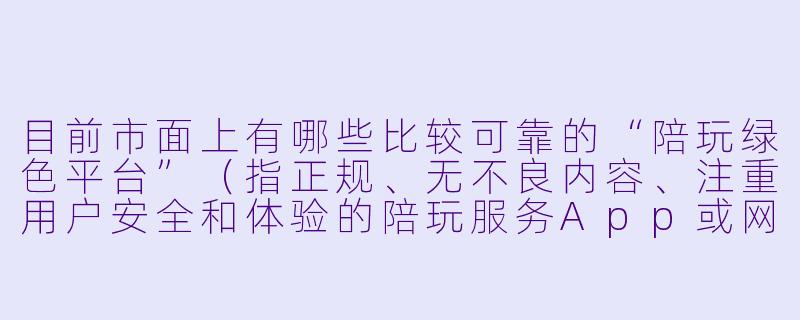 目前市面上有哪些比较可靠的“陪玩绿色平台”（指正规、无不良内容、注重用户安全和体验的陪玩服务App或网站）？-陪玩绿色平台有哪些
