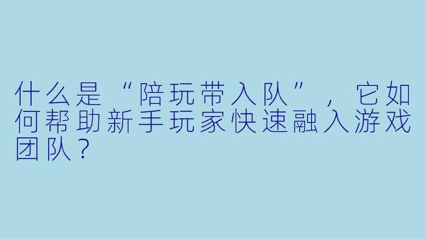 什么是“陪玩带入队”，它如何帮助新手玩家快速融入游戏团队？