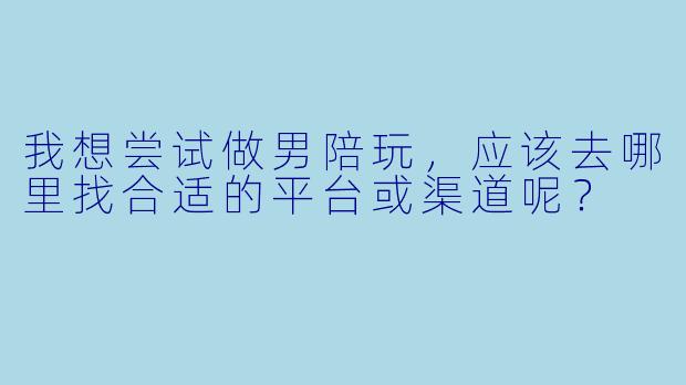 我想尝试做男陪玩，应该去哪里找合适的平台或渠道呢？