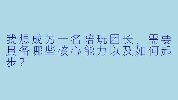 我想成为一名陪玩团长，需要具备哪些核心能力以及如何起步？