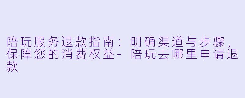 陪玩服务退款指南:明确渠道与步骤,保障您的消费权益-陪玩去哪里申请退款