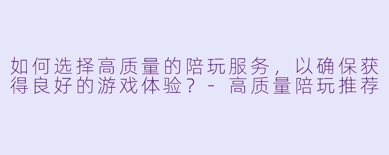 如何选择高质量的陪玩服务，以确保获得良好的游戏体验？