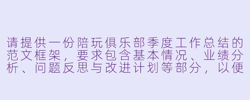 请提供一份陪玩俱乐部季度工作总结的范文框架，要求包含基本情况、业绩分析、问题反思与改进计划等部分，以便内部汇报使用。-陪玩俱乐部总结范文