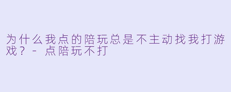 为什么我点的陪玩总是不主动找我打游戏？-点陪玩不打