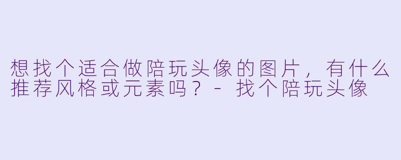 想找个适合做陪玩头像的图片,有什么推荐风格或元素吗?-找个陪玩头像