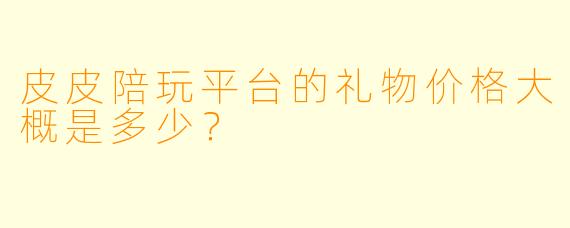 皮皮陪玩平台的礼物价格大概是多少？
