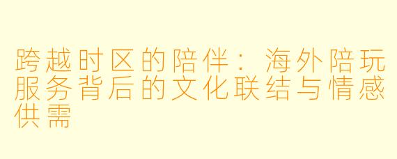 跨越时区的陪伴：海外陪玩服务背后的文化联结与情感供需