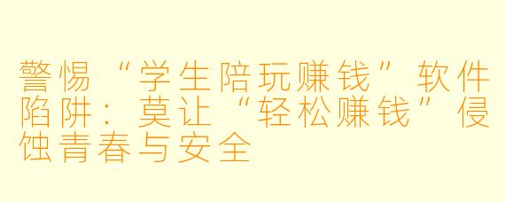 警惕“学生陪玩赚钱”软件陷阱:莫让“轻松赚钱”侵蚀青春与安全