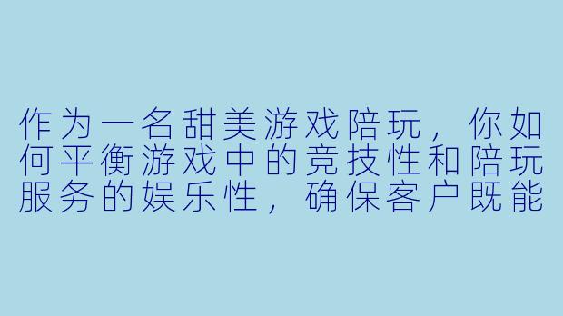 作为一名甜美游戏陪玩，你如何平衡游戏中的竞技性和陪玩服务的娱乐性，确保客户既能享受游戏乐趣又能获得良好体验？-甜美游戏陪玩_2