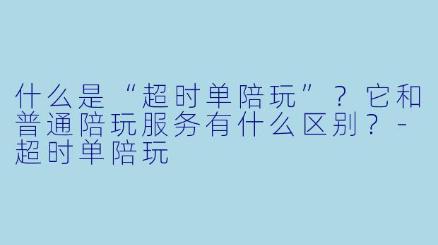 什么是“超时单陪玩”？它和普通陪玩服务有什么区别？-超时单陪玩