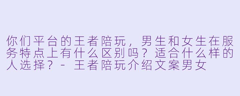 你们平台的王者陪玩，男生和女生在服务特点上有什么区别吗？适合什么样的人选择？-王者陪玩介绍文案男女