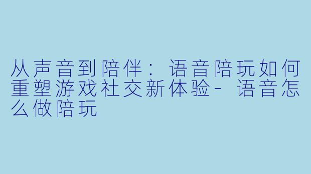 从声音到陪伴：语音陪玩如何重塑游戏社交新体验-语音怎么做陪玩