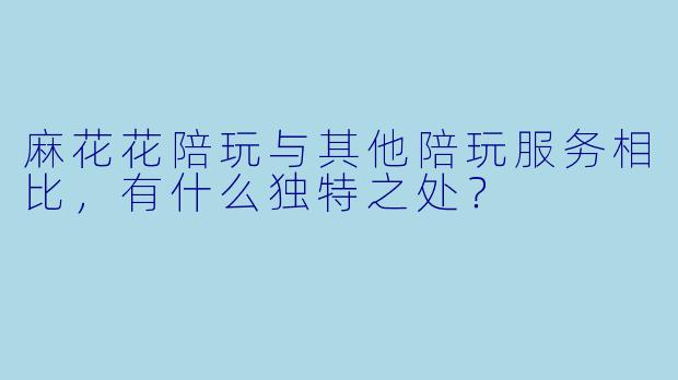 麻花花陪玩与其他陪玩服务相比,有什么独特之处?
