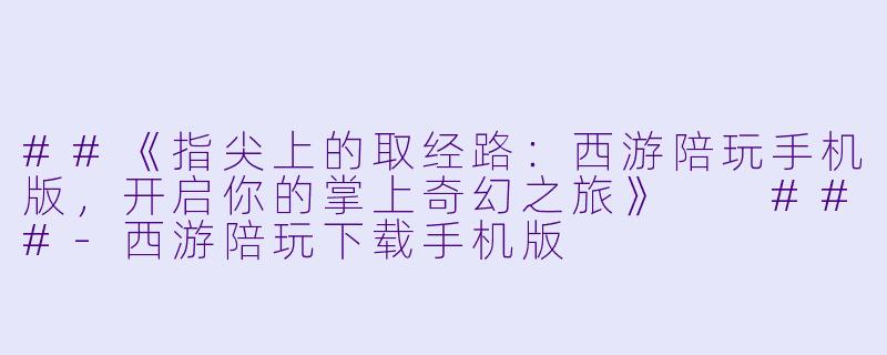 ##《指尖上的取经路:西游陪玩手机版,开启你的掌上奇幻之旅》
###-西游陪玩下载手机版