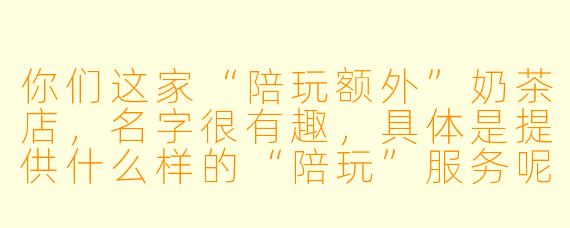 你们这家“陪玩额外”奶茶店,名字很有趣,具体是提供什么样的“陪玩”服务呢?